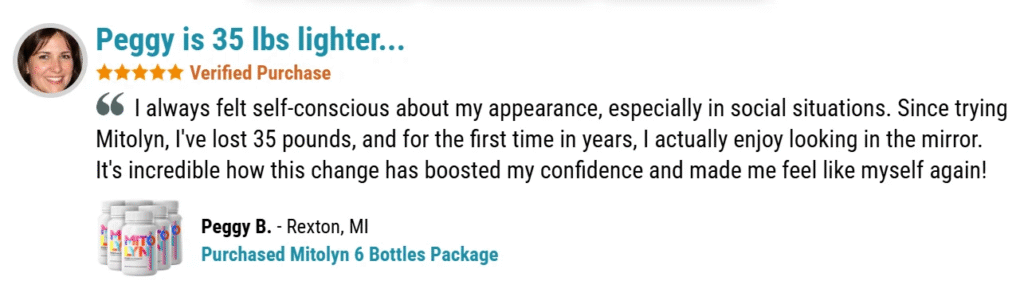“After just a few weeks, I noticed increased energy and started shedding stubborn fat. Mitolyn gave me my confidence back!” — Peggy